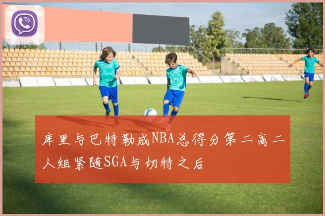 库里与巴特勒成NBA总得分第二高二人组紧随SGA与切特之后