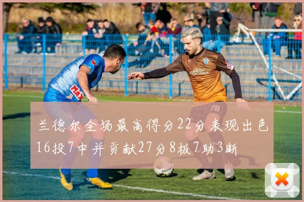 兰德尔全场最高得分22分表现出色16投7中并贡献27分8板7助3断