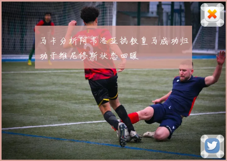 马卡分析阿韦洛亚执教皇马成功归功于维尼修斯状态回暖