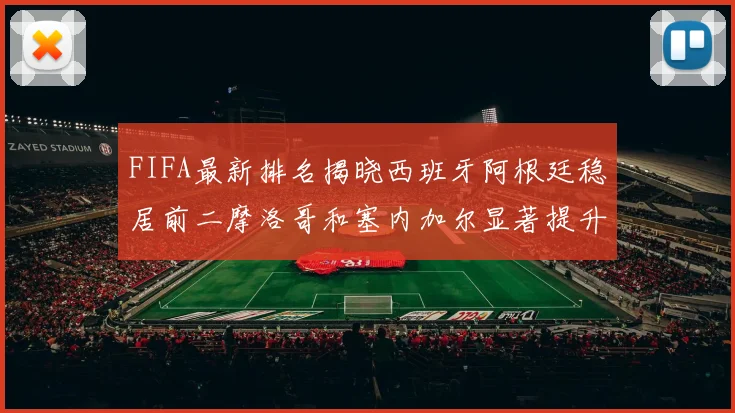 FIFA最新排名揭晓西班牙阿根廷稳居前二摩洛哥和塞内加尔显著提升