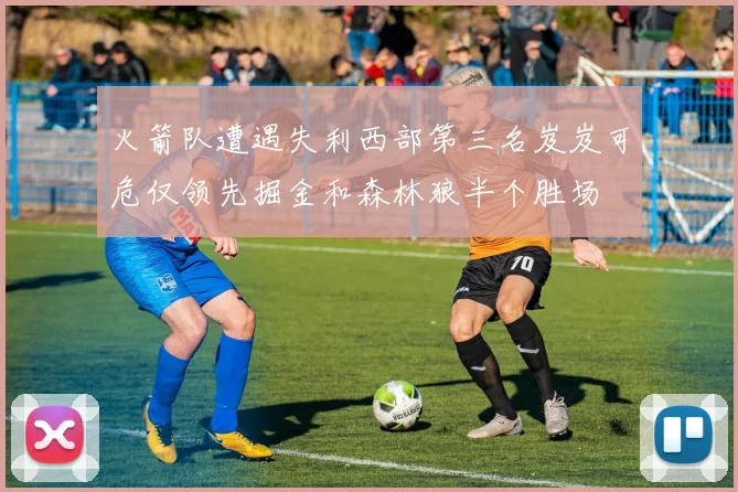 火箭队遭遇失利西部第三名岌岌可危仅领先掘金和森林狼半个胜场