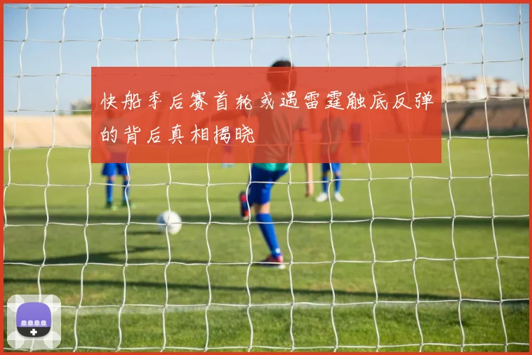 快船季后赛首轮或遇雷霆触底反弹的背后真相揭晓