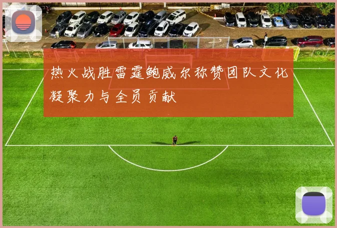 热火战胜雷霆鲍威尔称赞团队文化凝聚力与全员贡献