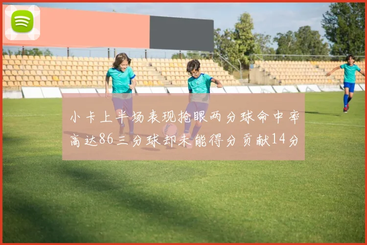 小卡上半场表现抢眼两分球命中率高达86三分球却未能得分贡献14分7板2助1断