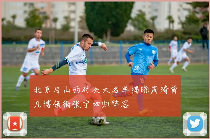 北京与山西对决大名单揭晓周琦曾凡博领衔张宁回归阵容