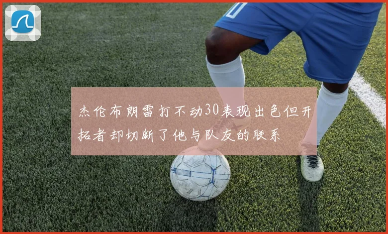杰伦布朗雷打不动30表现出色但开拓者却切断了他与队友的联系