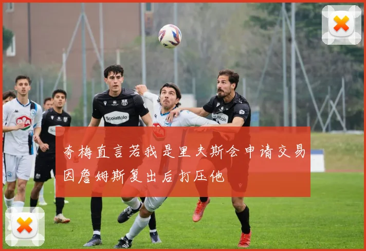 夸梅直言若我是里夫斯会申请交易因詹姆斯复出后打压他