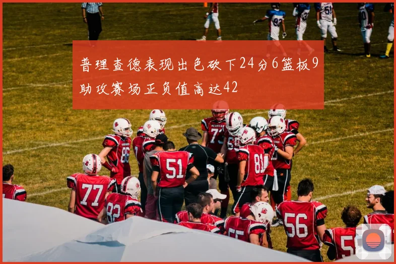 普理查德表现出色砍下24分6篮板9助攻赛场正负值高达42
