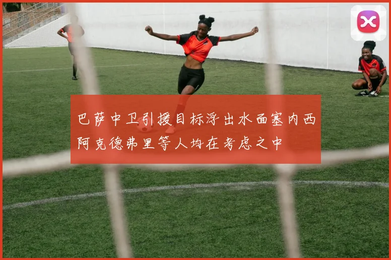 巴萨中卫引援目标浮出水面塞内西阿克德弗里等人均在考虑之中