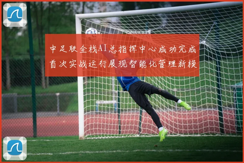 中足联全栈AI总指挥中心成功完成首次实战运行展现智能化管理新模式