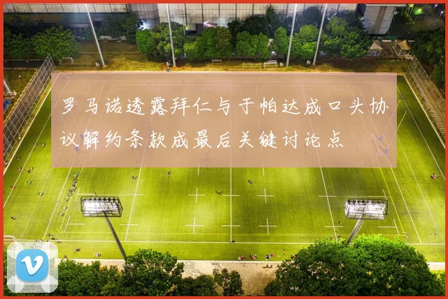罗马诺透露拜仁与于帕达成口头协议解约条款成最后关键讨论点