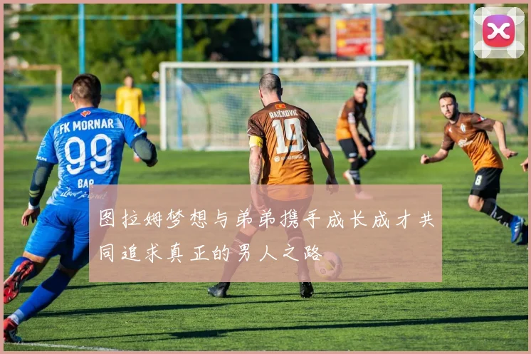 图拉姆梦想与弟弟携手成长成才共同追求真正的男人之路