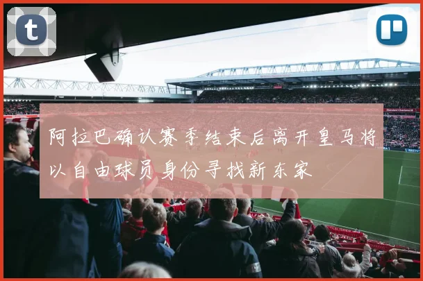 阿拉巴确认赛季结束后离开皇马将以自由球员身份寻找新东家
