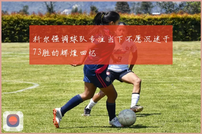 科尔强调球队专注当下不愿沉迷于73胜的辉煌回忆