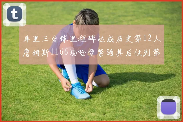 库里三分球里程碑达成历史第12人詹姆斯1166场哈登紧随其后位列第六