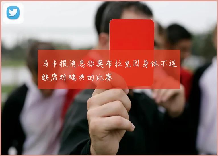 马卡报消息称奥布拉克因身体不适缺席对瑞典的比赛