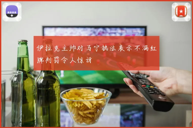 伊拉克主帅对马宁执法表示不满红牌判罚令人惊讶