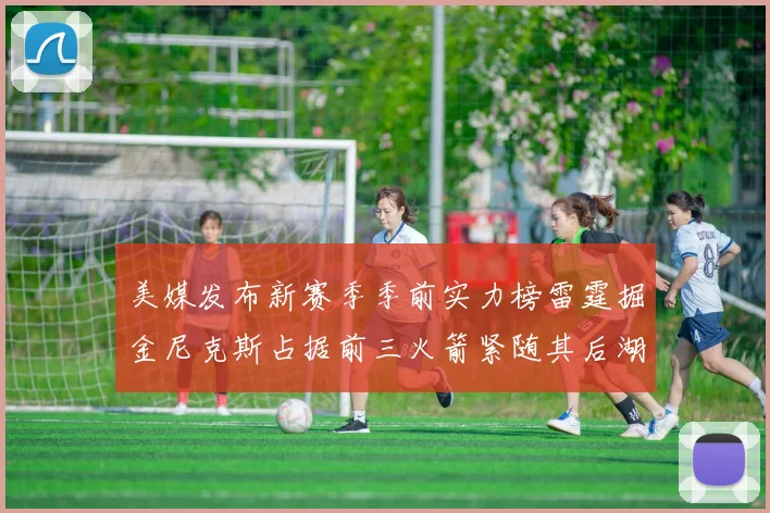 美媒发布新赛季季前实力榜雷霆掘金尼克斯占据前三火箭紧随其后湖人位列第七