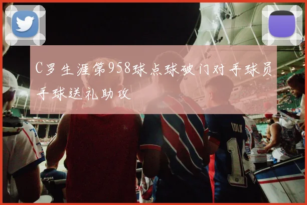 C罗生涯第958球点球破门对手球员手球送礼助攻