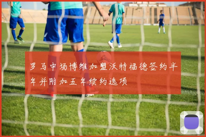罗马中场博维加盟沃特福德签约半年并附加五年续约选项
