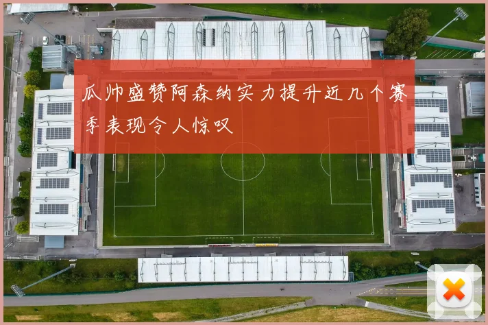 瓜帅盛赞阿森纳实力提升近几个赛季表现令人惊叹