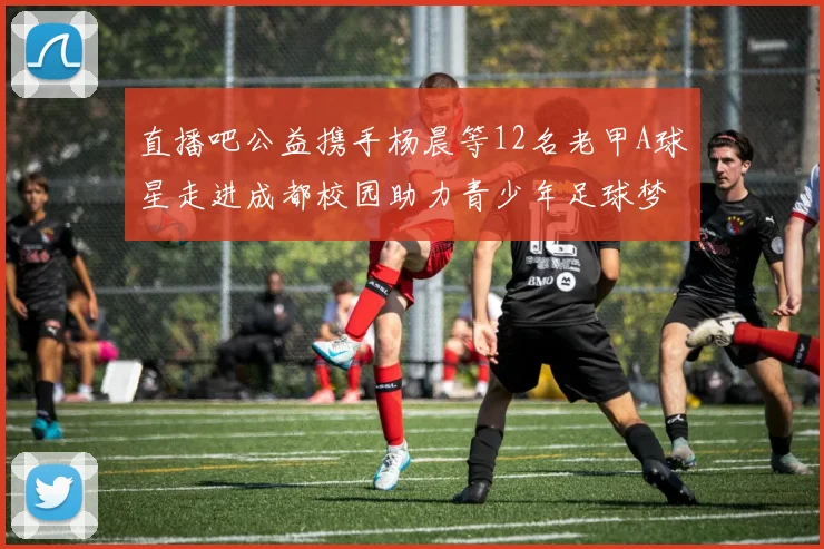 直播吧公益携手杨晨等12名老甲A球星走进成都校园助力青少年足球梦想