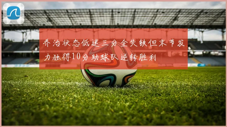 乔治状态低迷三分全失铁但末节发力独得10分助球队逆转胜利
