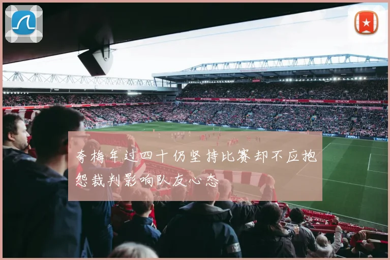夸梅年过四十仍坚持比赛却不应抱怨裁判影响队友心态