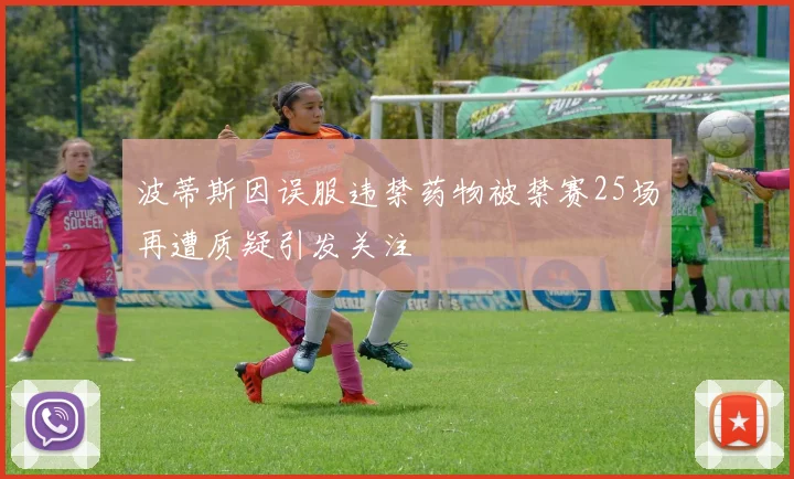 波蒂斯因误服违禁药物被禁赛25场再遭质疑引发关注