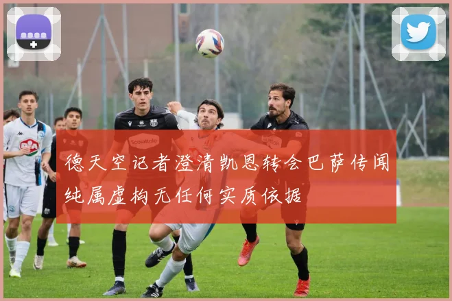 德天空记者澄清凯恩转会巴萨传闻纯属虚构无任何实质依据