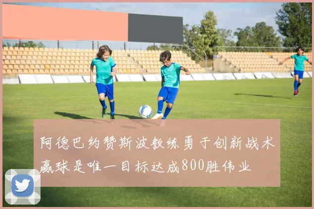 阿德巴约赞斯波教练勇于创新战术赢球是唯一目标达成800胜伟业