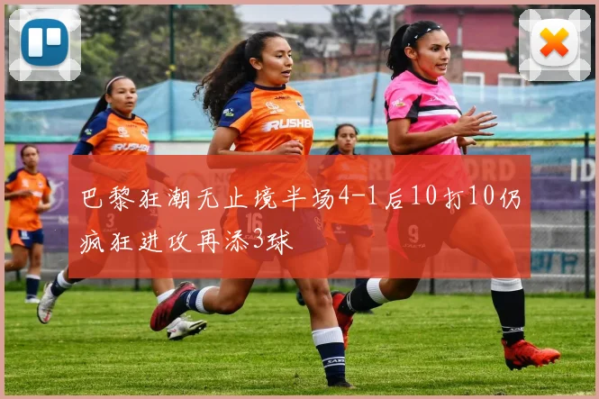 巴黎狂潮无止境半场4-1后10打10仍疯狂进攻再添3球