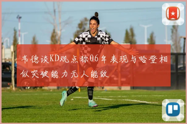 韦德谈KD观点称06年表现与哈登相似突破能力无人能敌