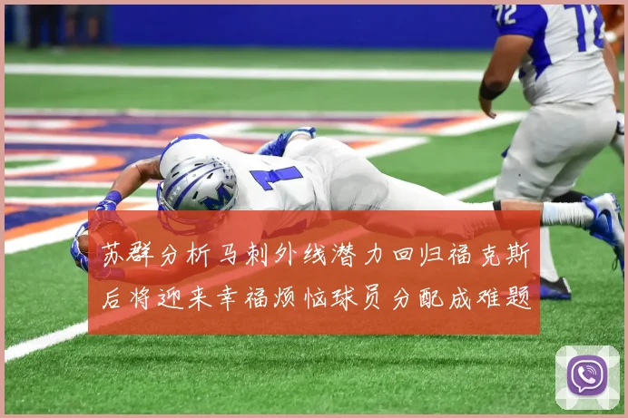 苏群分析马刺外线潜力回归福克斯后将迎来幸福烦恼球员分配成难题