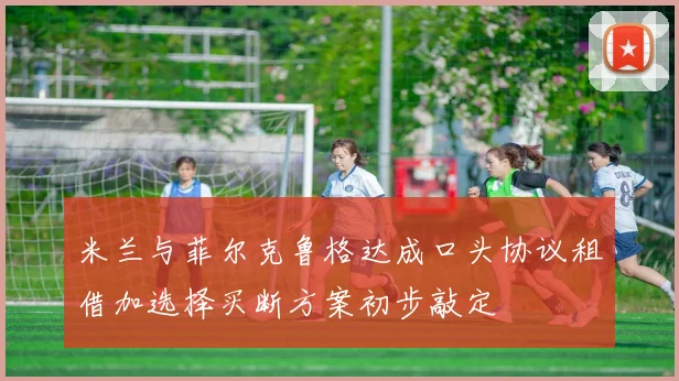 米兰与菲尔克鲁格达成口头协议租借加选择买断方案初步敲定