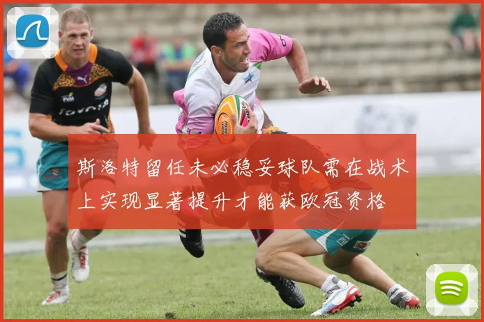 斯洛特留任未必稳妥球队需在战术上实现显著提升才能获欧冠资格