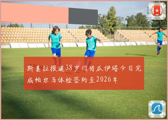 斯基拉报道38岁门将瓜伊塔今日完成帕尔马体检签约至2026年