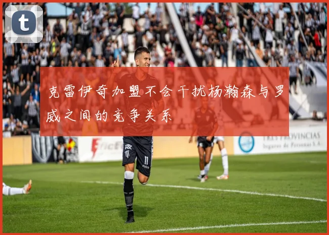 克雷伊奇加盟不会干扰杨瀚森与罗威之间的竞争关系