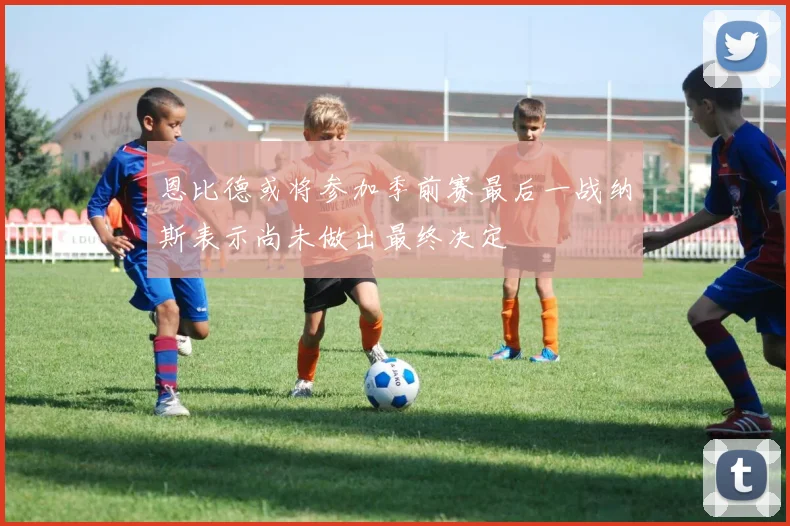 恩比德或将参加季前赛最后一战纳斯表示尚未做出最终决定
